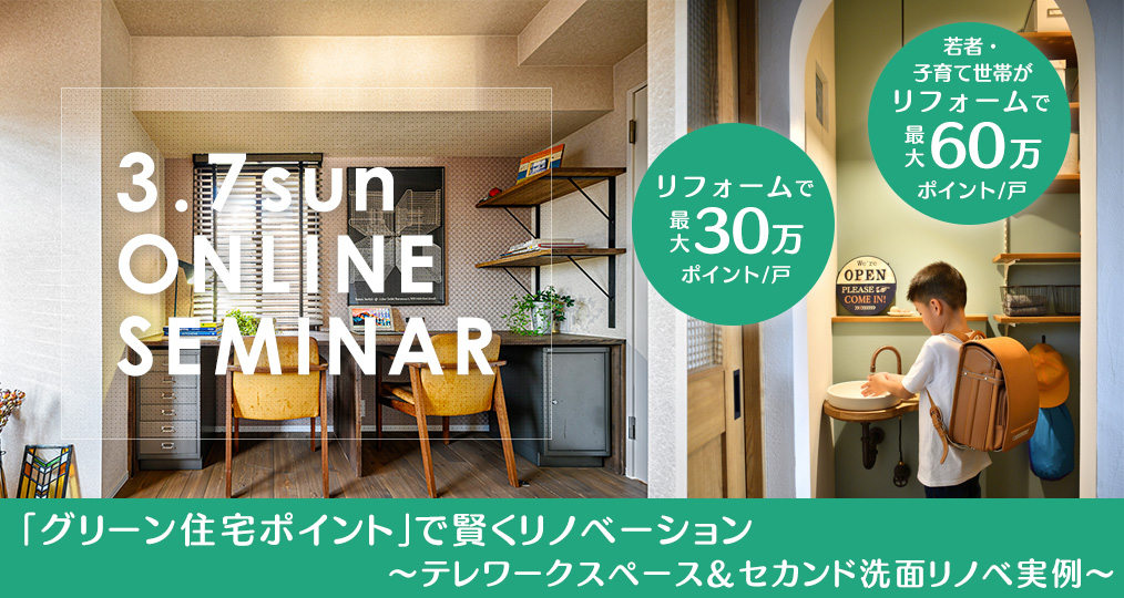 ◆3/7 sun 【グリーン住宅ポイント@オンラインセミナー】 『グリーン住宅ポイント』で賢くリノベーション ～テレワークスペース＆セカンド洗面実例～ ／参加費無料・予約制（同業者の方はご遠慮ください）