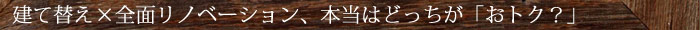 建て替え×全面リノベーションどちらがお得