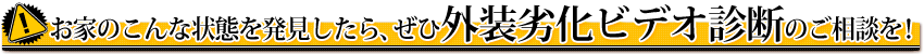 お住まいにこんな状態を発見したら、ぜひ外装劣化ビデオ診断のご相談を!