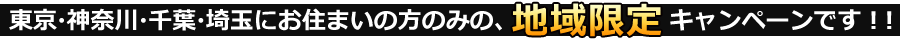 東京・神奈川・千葉・埼玉にお住まいの方のみの、地域限定キャンペーンです！