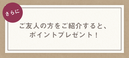 さらに！ご友人の方をご紹介すると、ポイントプレゼント！