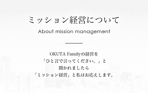 ミッション経営について OKUTA Family の経営を「ひと言で言ってください。」と聞かれましたら「ミッション経営」と私はお応えしています。
